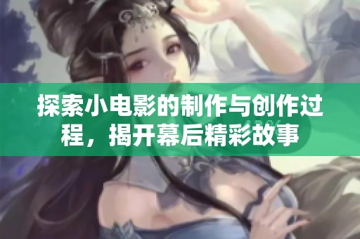 探索小电影的制作与创作过程，揭开幕后精彩故事