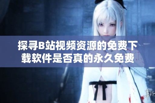 探寻B站视频资源的免费下载软件是否真的永久免费