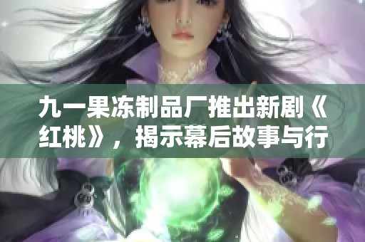 九一果冻制品厂推出新剧《红桃》，揭示幕后故事与行业内幕