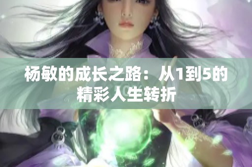 杨敏的成长之路：从1到5的精彩人生转折