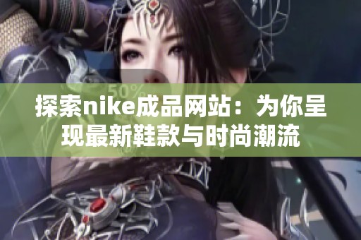 探索nike成品网站：为你呈现最新鞋款与时尚潮流