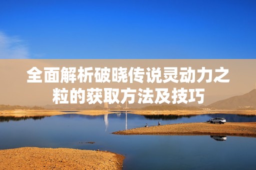 全面解析破晓传说灵动力之粒的获取方法及技巧