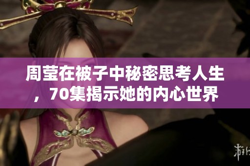 周莹在被子中秘密思考人生，70集揭示她的内心世界
