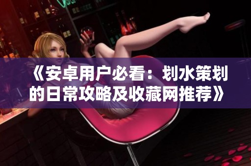 《安卓用户必看：划水策划的日常攻略及收藏网推荐》