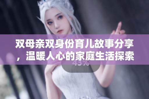 双母亲双身份育儿故事分享，温暖人心的家庭生活探索