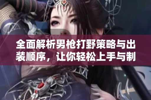 全面解析男枪打野策略与出装顺序，让你轻松上手与制胜