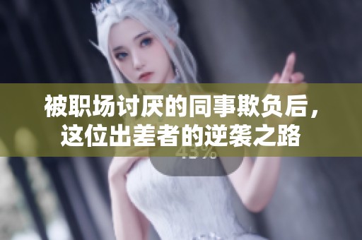 被职场讨厌的同事欺负后，这位出差者的逆袭之路