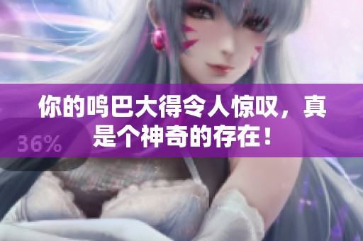 你的鸣巴大得令人惊叹，真是个神奇的存在！