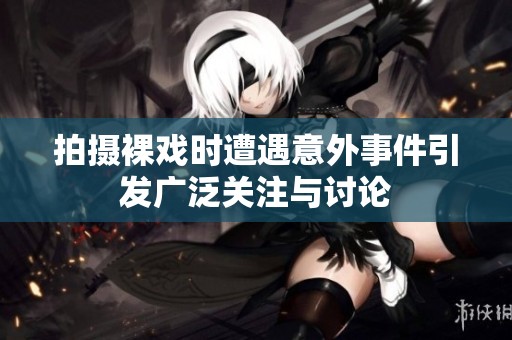 拍摄裸戏时遭遇意外事件引发广泛关注与讨论