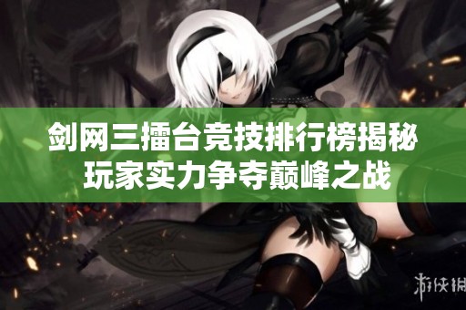 剑网三擂台竞技排行榜揭秘 玩家实力争夺巅峰之战