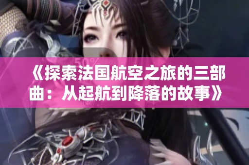 《探索法国航空之旅的三部曲：从起航到降落的故事》