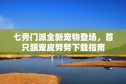 七秀门派全新宠物登场，首只跟宠皮努努下载指南