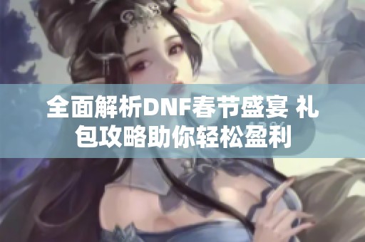 全面解析DNF春节盛宴 礼包攻略助你轻松盈利