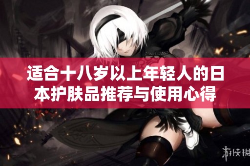 适合十八岁以上年轻人的日本护肤品推荐与使用心得