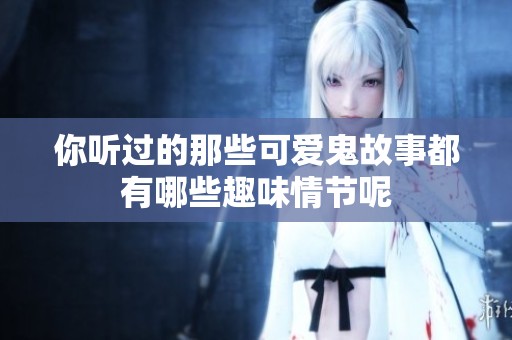 你听过的那些可爱鬼故事都有哪些趣味情节呢