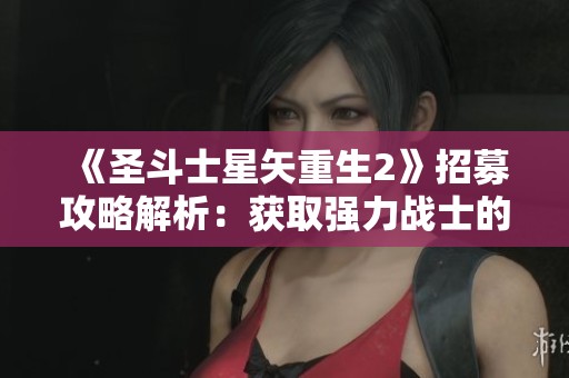 《圣斗士星矢重生2》招募攻略解析：获取强力战士的多样化方法与技巧!