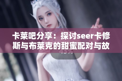 卡莱吧分享：探讨seer卡修斯与布莱克的甜蜜配对与故事解析