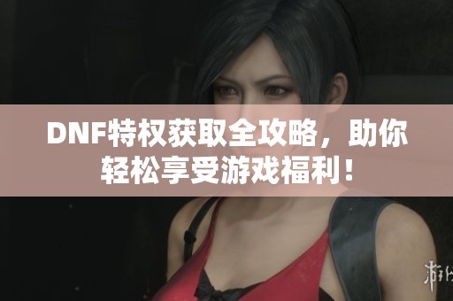 DNF特权获取全攻略，助你轻松享受游戏福利！