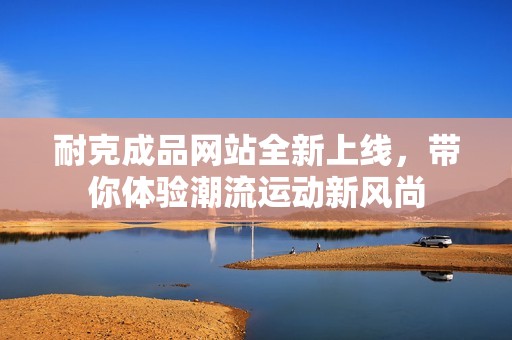 耐克成品网站全新上线，带你体验潮流运动新风尚