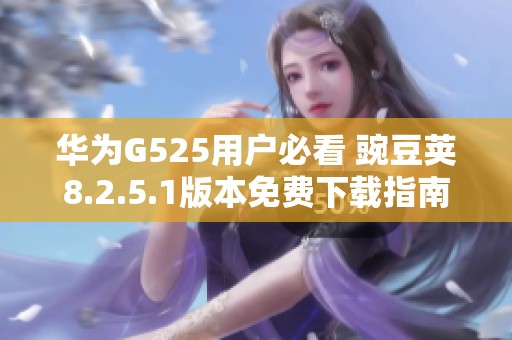 华为G525用户必看 豌豆荚8.2.5.1版本免费下载指南