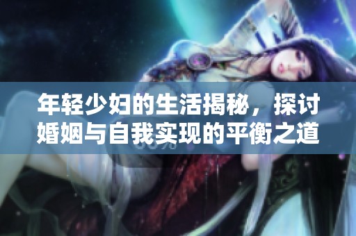 年轻少妇的生活揭秘，探讨婚姻与自我实现的平衡之道