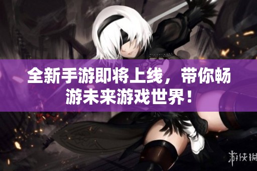 全新手游即将上线，带你畅游未来游戏世界！