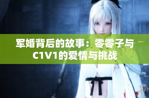 军婚背后的故事：零零子与C1V1的爱情与挑战