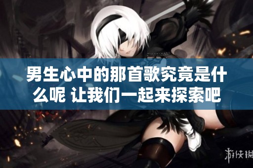 男生心中的那首歌究竟是什么呢 让我们一起来探索吧