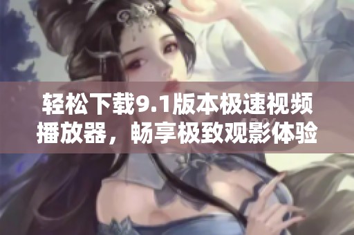 轻松下载9.1版本极速视频播放器，畅享极致观影体验