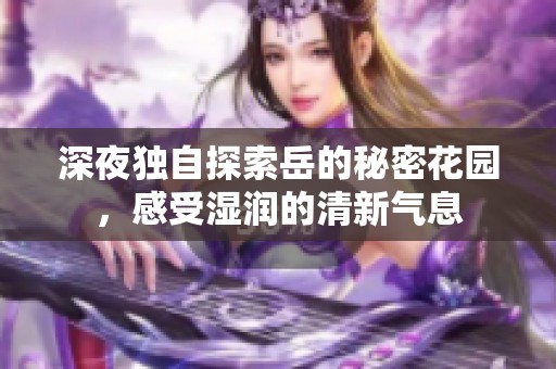 深夜独自探索岳的秘密花园，感受湿润的清新气息
