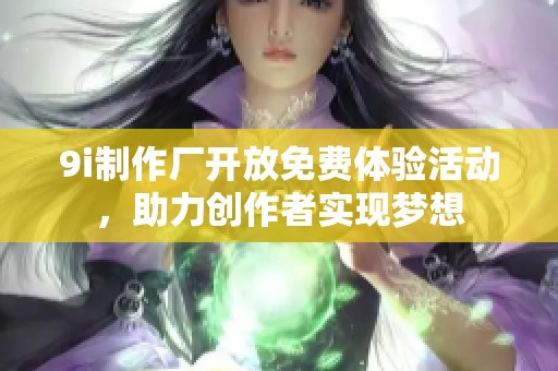 9i制作厂开放免费体验活动，助力创作者实现梦想