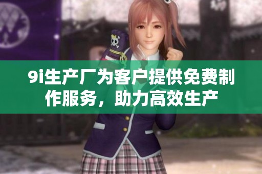 9i生产厂为客户提供免费制作服务，助力高效生产