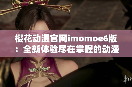 樱花动漫官网imomoe6版：全新体验尽在掌握的动漫世界