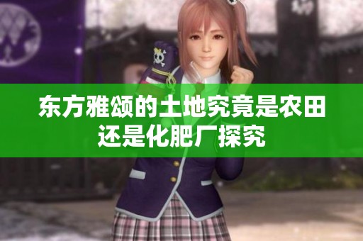 东方雅颂的土地究竟是农田还是化肥厂探究