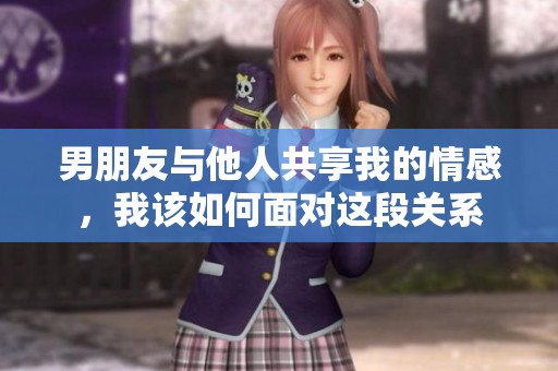男朋友与他人共享我的情感，我该如何面对这段关系