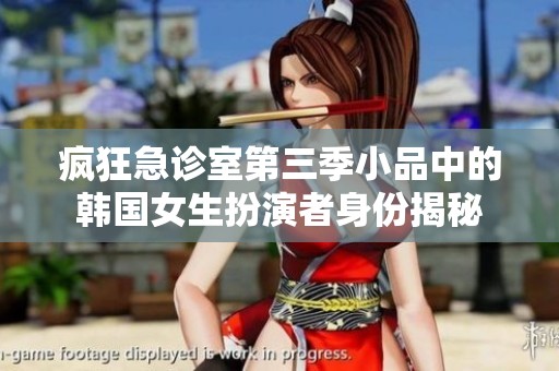 疯狂急诊室第三季小品中的韩国女生扮演者身份揭秘