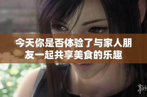 今天你是否体验了与家人朋友一起共享美食的乐趣