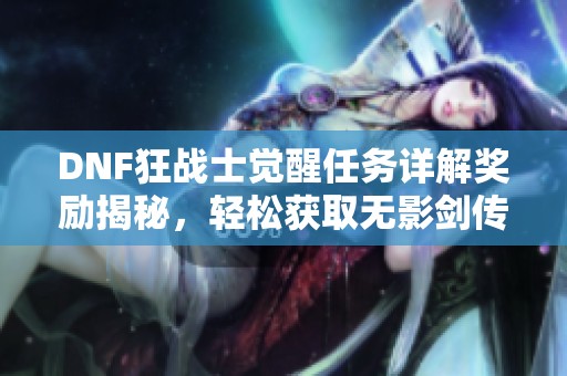 DNF狂战士觉醒任务详解奖励揭秘，轻松获取无影剑传承！