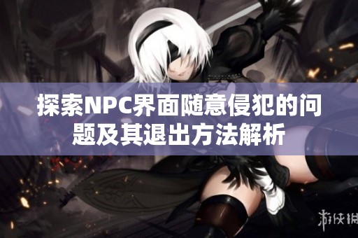 探索NPC界面随意侵犯的问题及其退出方法解析