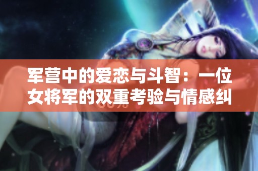 军营中的爱恋与斗智：一位女将军的双重考验与情感纠葛