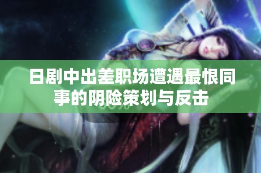 日剧中出差职场遭遇最恨同事的阴险策划与反击