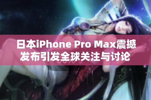 日本iPhone Pro Max震撼发布引发全球关注与讨论