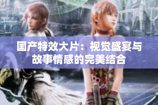 国产特效大片：视觉盛宴与故事情感的完美结合