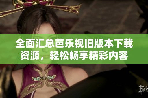 全面汇总芭乐视旧版本下载资源，轻松畅享精彩内容