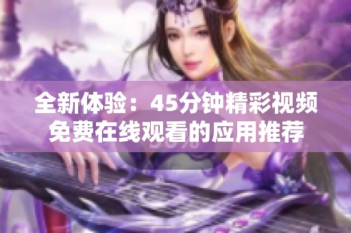 全新体验：45分钟精彩视频免费在线观看的应用推荐