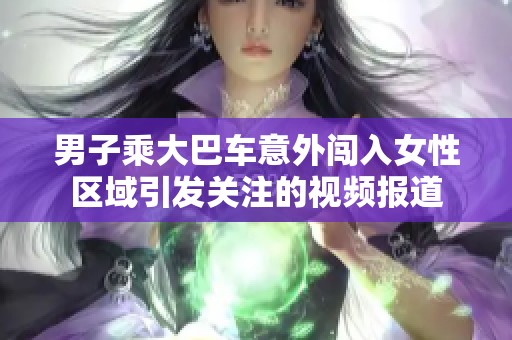 男子乘大巴车意外闯入女性区域引发关注的视频报道