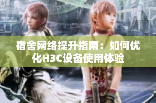 宿舍网络提升指南：如何优化H3C设备使用体验