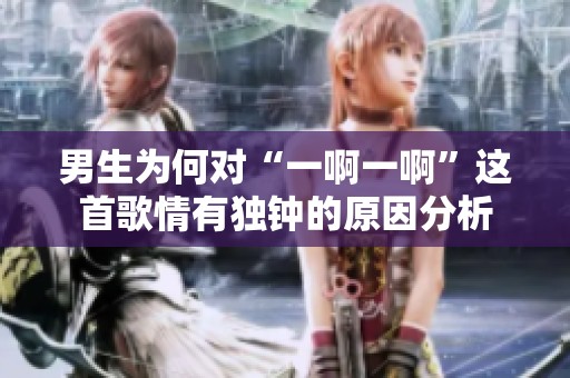 男生为何对“一啊一啊”这首歌情有独钟的原因分析