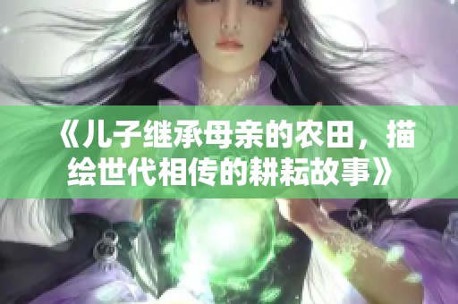 《儿子继承母亲的农田，描绘世代相传的耕耘故事》