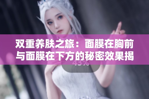 双重养肤之旅：面膜在胸前与面膜在下方的秘密效果揭秘